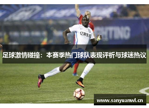 足球激情碰撞：本赛季热门球队表现评析与球迷热议