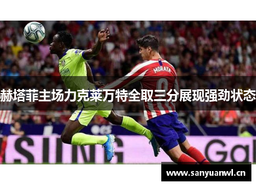 赫塔菲主场力克莱万特全取三分展现强劲状态