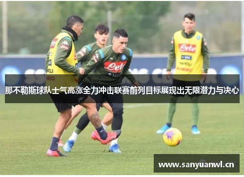 那不勒斯球队士气高涨全力冲击联赛前列目标展现出无限潜力与决心