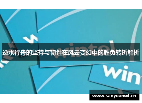 逆水行舟的坚持与韧性在风云变幻中的胜负转折解析