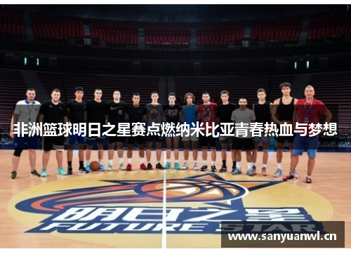 非洲篮球明日之星赛点燃纳米比亚青春热血与梦想