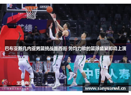 巴布亚新几内亚男篮挑战墨西哥 势均力敌的篮球盛宴即将上演