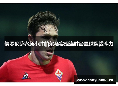 佛罗伦萨客场小胜帕尔马实现连胜彰显球队战斗力
