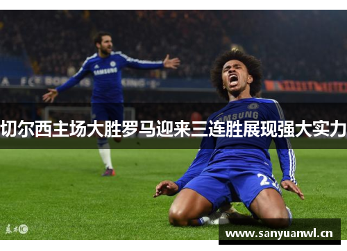 切尔西主场大胜罗马迎来三连胜展现强大实力