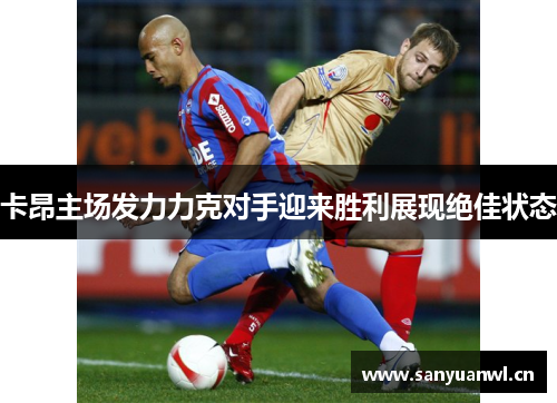 卡昂主场发力力克对手迎来胜利展现绝佳状态