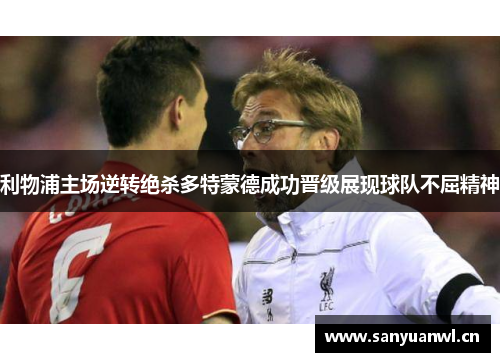 利物浦主场逆转绝杀多特蒙德成功晋级展现球队不屈精神
