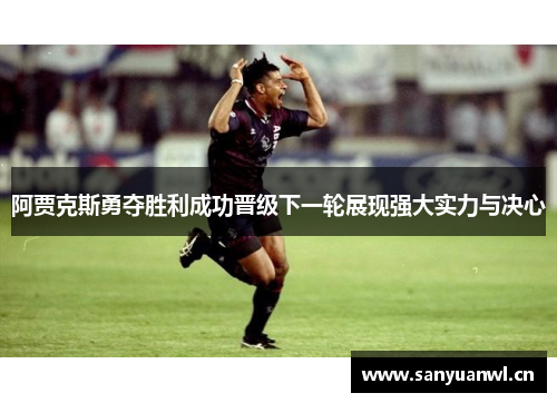 阿贾克斯勇夺胜利成功晋级下一轮展现强大实力与决心