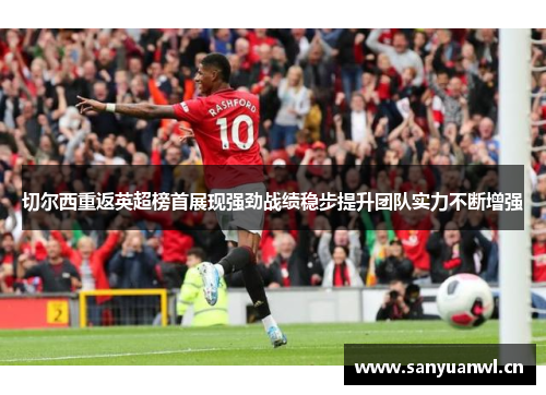 切尔西重返英超榜首展现强劲战绩稳步提升团队实力不断增强