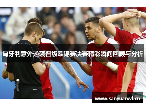 匈牙利意外逆袭晋级欧锦赛决赛精彩瞬间回顾与分析