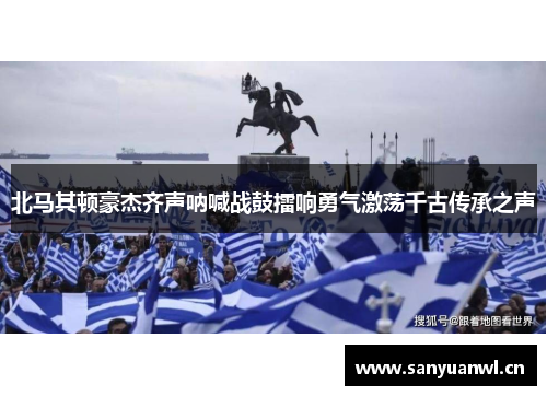 北马其顿豪杰齐声呐喊战鼓擂响勇气激荡千古传承之声