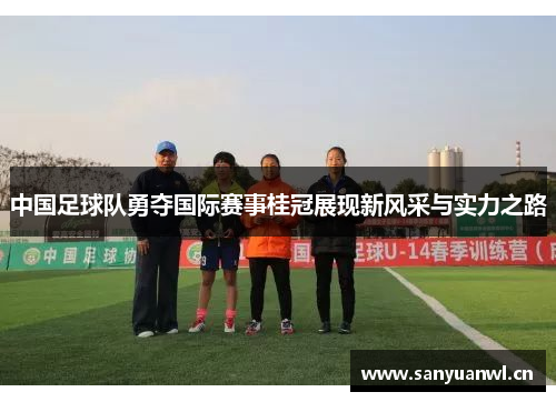 中国足球队勇夺国际赛事桂冠展现新风采与实力之路