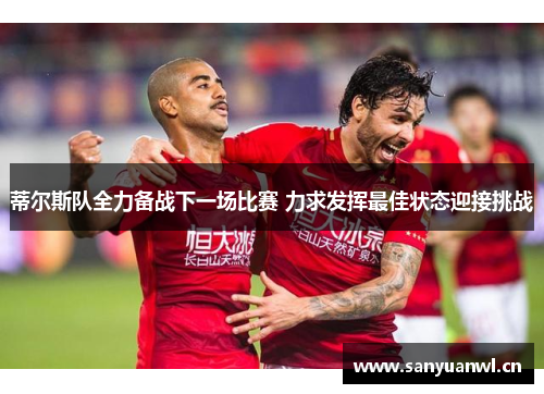 蒂尔斯队全力备战下一场比赛 力求发挥最佳状态迎接挑战