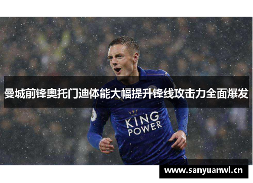 曼城前锋奥托门迪体能大幅提升锋线攻击力全面爆发