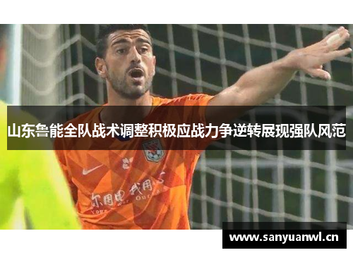山东鲁能全队战术调整积极应战力争逆转展现强队风范