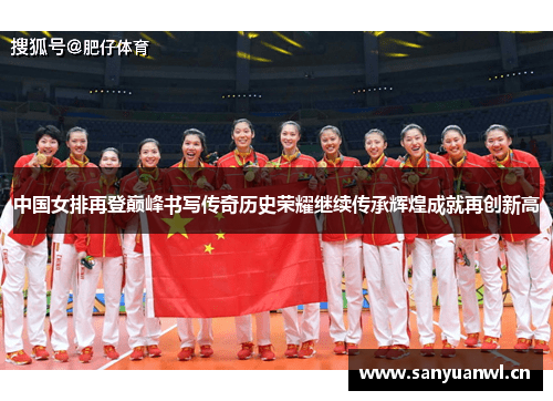 中国女排再登巅峰书写传奇历史荣耀继续传承辉煌成就再创新高