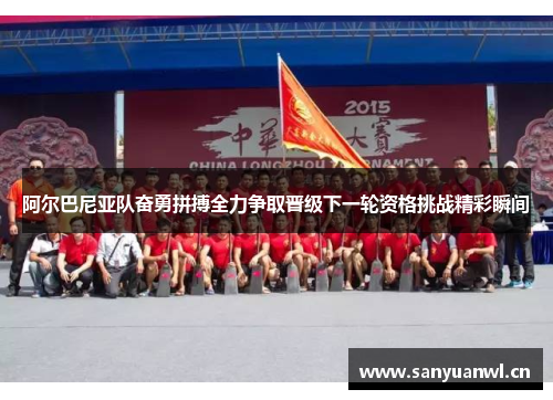 阿尔巴尼亚队奋勇拼搏全力争取晋级下一轮资格挑战精彩瞬间