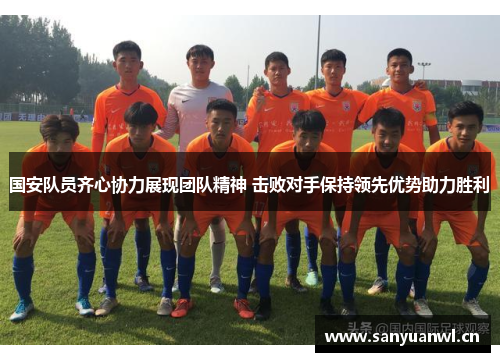 国安队员齐心协力展现团队精神 击败对手保持领先优势助力胜利
