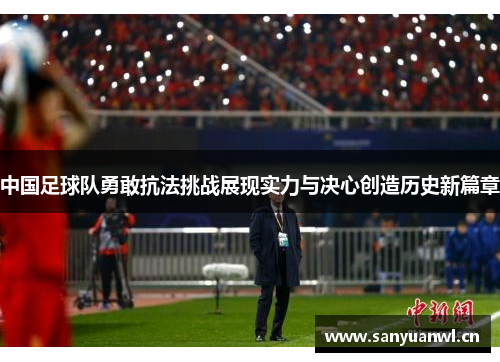 中国足球队勇敢抗法挑战展现实力与决心创造历史新篇章
