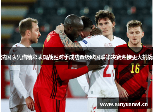法国队凭借精彩表现战胜对手成功晋级欧国联半决赛迎接更大挑战