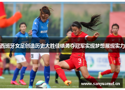 西班牙女足创造历史大胜佳绩勇夺冠军实现梦想展现实力