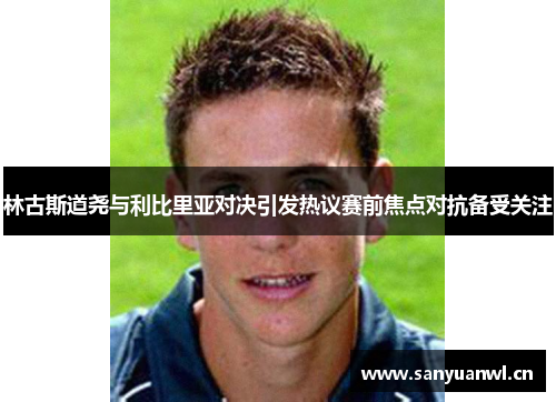 林古斯道尧与利比里亚对决引发热议赛前焦点对抗备受关注