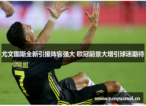 尤文图斯全新引援阵容强大 欧冠前景大增引球迷期待