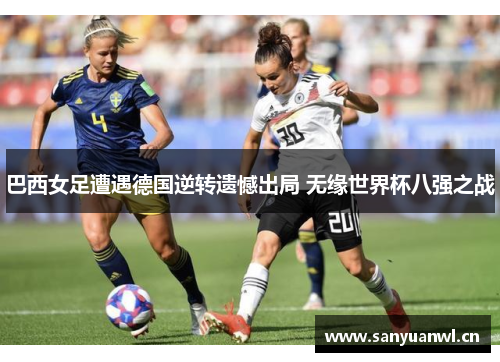 巴西女足遭遇德国逆转遗憾出局 无缘世界杯八强之战