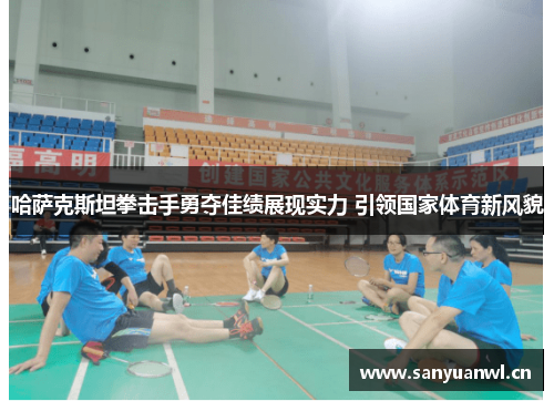 哈萨克斯坦拳击手勇夺佳绩展现实力 引领国家体育新风貌