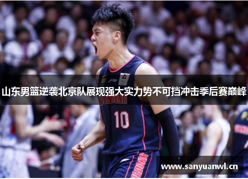 山东男篮逆袭北京队展现强大实力势不可挡冲击季后赛巅峰