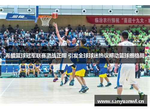 希腊篮球冠军联赛激战正酣 引发全球球迷热议撼动篮球圈格局