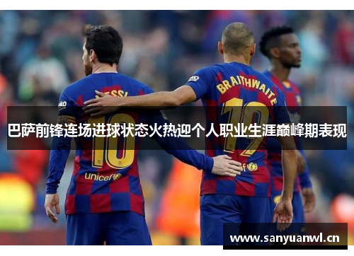 巴萨前锋连场进球状态火热迎个人职业生涯巅峰期表现