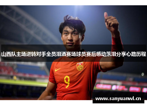 山西队主场逆转对手全员泪洒赛场球员赛后感动落泪分享心路历程