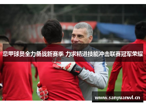 意甲球员全力备战新赛季 力求精进技能冲击联赛冠军荣耀